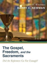 The Gospel, Freedom, and the Sacraments : Did the Reformers Go Far Enough? - Barry Charles Newman