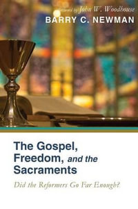 The Gospel, Freedom, and the Sacraments : Did the Reformers Go Far Enough? - Barry Charles Newman