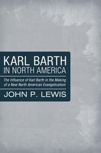 Karl Barth in North America : The Influence of Karl Barth in the Making of a New North American Evangelicalism - John Peter Lewis