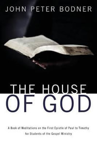 The House of God : A Book of Meditations on the First Epistle of Paul to Timothy for Students of the Gospel Ministry - Rev. John Peter Bodner