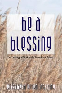 Be a Blessing : The Theology of Work in the Narrative of Genesis - Elizabeth Ellen Ostring