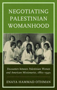 Negotiating Palestinian Womanhood : Encounters between Palestinian Women and American Missionaries, 1880s-1940s - Enaya Hammad Othman