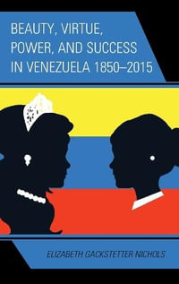 Beauty, Virtue, Power, and Success in Venezuela 1850-2015 - Elizabeth Gackstetter Nichols