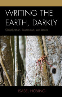 Writing the Earth, Darkly : Globalization, Ecocriticism, and Desire - Isabel Hoving