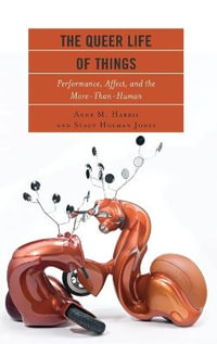 The Queer Life of Things : Performance, Affect, and the More-Than-Human - Anne M. Harris