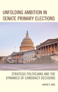 Unfolding Ambition in Senate Primary Elections : Strategic Politicians and the Dynamics of Candidacy Decisions - Aaron S. King