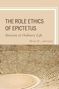 The Role Ethics of Epictetus : Stoicism in Ordinary Life - Brian E. Johnson