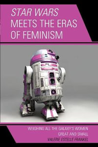 Star Wars Meets the Eras of Feminism : Weighing All the Galaxy's Women Great and Small - Valerie Estelle Frankel