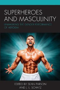 Superheroes and Masculinity : Unmasking the Gender Performance of Heroism - Sean Parson