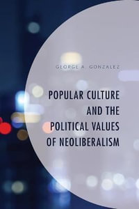 Popular Culture and the Political Values of Neoliberalism : Politics, Literature, & Film - George A. Gonzalez