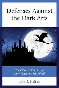 Defenses Against the Dark Arts : The Political Education of Harry Potter and His Friends - John S. Nelson