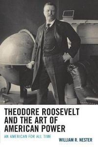 Theodore Roosevelt and the Art of American Power : An American for All Time - William R. Nester