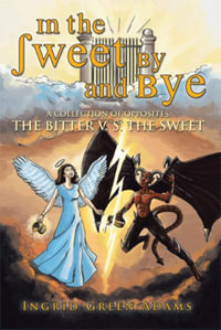 In the Sweet by and Bye : A Collection of Opposites: The Bitter V. S. the Sweet - Ingrid Green Adams