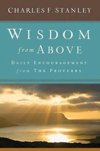 Wisdom from Above : Daily Encouragement from the Proverbs - Charles F Stanley