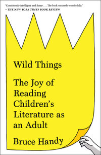 Wild Things : The Joy of Reading Children's Literature as an Adult - Bruce Handy