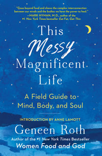 This Messy Magnificent Life : A Field Guide to Mind, Body, and Soul - Geneen Roth