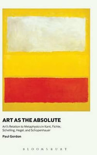 Art as the Absolute : Art's Relation to Metaphysics in Kant, Fichte, Schelling, Hegel, and Schopenhauer - Paul Gordon