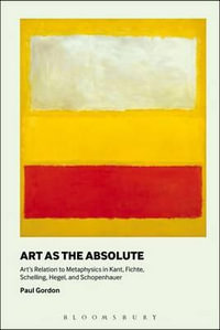 Art as the Absolute : Art's Relation to Metaphysics in Kant, Fichte, Schelling, Hegel, and Schopenhauer - Paul Gordon