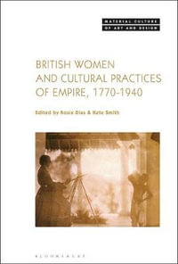 British Women and Cultural Practices of Empire, 1770-1940 : Material Culture of Art and Design - Rosie Dias