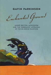 Enchanted Ground : Andre Breton, Modernism and the Surrealist Appraisal of Fin-De-Siecle Painting - Gavin Parkinson