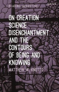 On Creation, Science, Disenchantment and the Contours of Being and Knowing : Reading Augustine - Matthew W. Knotts