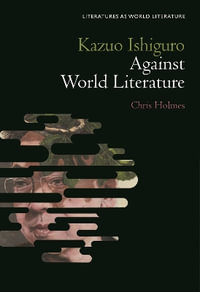 Kazuo Ishiguro Against World Literature : Literatures As World Literature - Chris Holmes