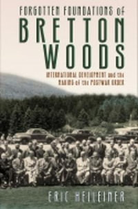 Forgotten Foundations of Bretton Woods : International Development and the Making of the Postwar Order - Eric Helleiner