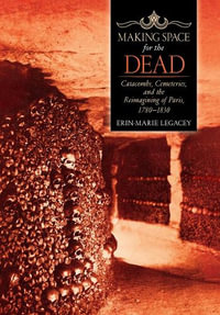 Making Space for the Dead : Catacombs, Cemeteries, and the Reimagining of Paris, 1780-1830 - Erin-Marie Legacey