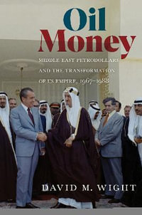 Oil Money : Middle East Petrodollars and the Transformation of US Empire, 1967-1988 - David M. Wight