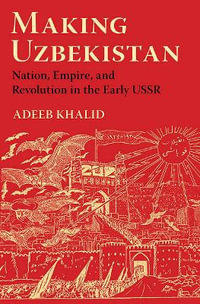 Making Uzbekistan : Nation, Empire, and Revolution in the Early USSR - Adeeb Khalid