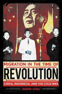 Migration in the Time of Revolution : China, Indonesia, and the Cold War - Taomo Zhou