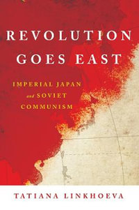 Revolution Goes East : Imperial Japan and Soviet Communism - Tatiana Linkhoeva