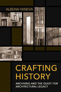 Crafting History : Archiving and the Quest for Architectural Legacy - Albena Yaneva