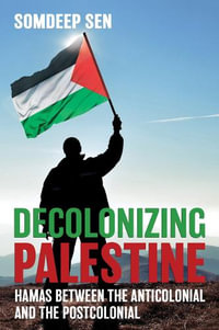 Decolonizing Palestine : Hamas between the Anticolonial and the Postcolonial - Somdeep Sen