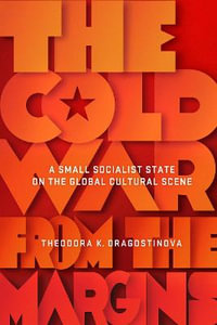 The Cold War from the Margins : A Small Socialist State on the Global Cultural Scene - Theodora Dragostinova