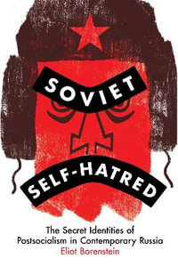 Soviet Self-Hatred : The Secret Identities of Postsocialism in Contemporary Russia - Eliot Borenstein