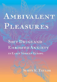 Ambivalent Pleasures : Soft Drugs and Embodied Anxiety in Early Modern Europe - Scott K. Taylor