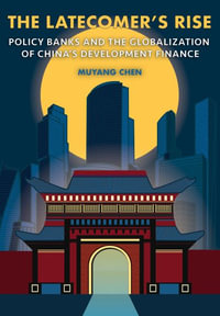 The Latecomer's Rise : Policy Banks and the Globalization of China's Development Finance - Muyang Chen