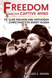 Freedom and the Captive Mind : Fr. Gleb Yakunin and Orthodox Christianity in Soviet Russia - Wallace L. Daniel