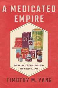 A Medicated Empire : The Pharmaceutical Industry and Modern Japan - Timothy M. Yang