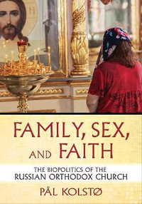 Family, Sex, and Faith : The Biopolitics of the Russian Orthodox Church - Pål Kolstø