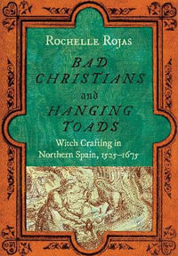 Bad Christians and Hanging Toads : Witch Crafting in Northern Spain, 1525-1675 - Rochelle Rojas