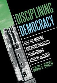 Disciplining Democracy : How the Modern American University Transformed Student Activism - David S. Busch