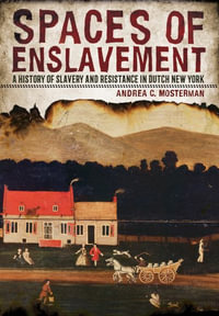 Spaces of Enslavement : A History of Slavery and Resistance in Dutch New York - Andrea C. Mosterman