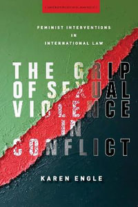 The Grip of Sexual Violence in Conflict : Feminist Interventions in International Law - Karen Engle