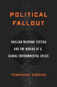 Political Fallout : Nuclear Weapons Testing and the Making of a Global Environmental Crisis - Toshihiro Higuchi