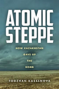 Atomic Steppe : How Kazakhstan Gave Up the Bomb - Togzhan Kassenova