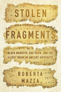 Stolen Fragments : Black Markets, Bad Faith, and the Illicit Trade in Ancient Artefacts - Roberta Mazza