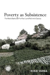 Poverty as Subsistence : The World Bank and Pro-Poor Land Reform in Eurasia - Mihai Varga