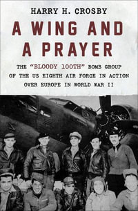 A Wing and a Prayer : The "Bloody 100th" Bomb Group of the US Eighth Air Force in Action Over Europe in World War II - Harry H. Crosby